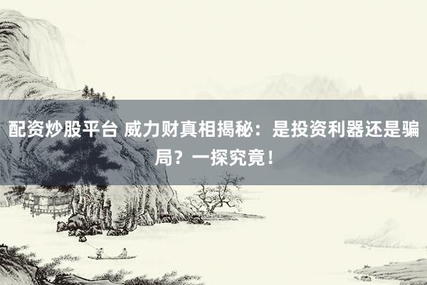 配资炒股平台 威力财真相揭秘：是投资利器还是骗局？一探究竟！