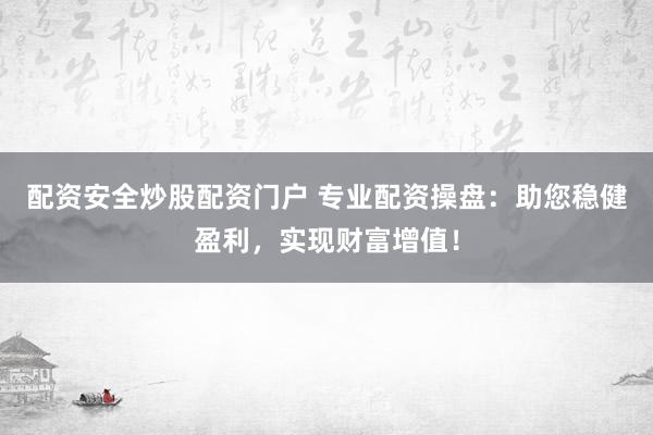 配资安全炒股配资门户 专业配资操盘：助您稳健盈利，实现财富增值！