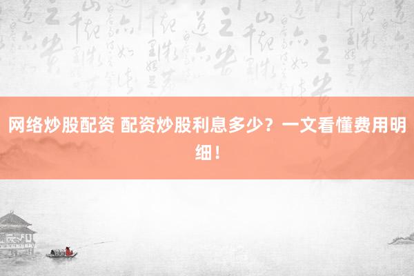 网络炒股配资 配资炒股利息多少？一文看懂费用明细！