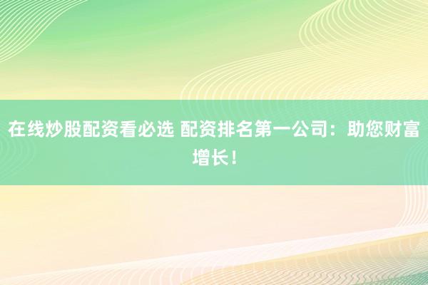 在线炒股配资看必选 配资排名第一公司：助您财富增长！