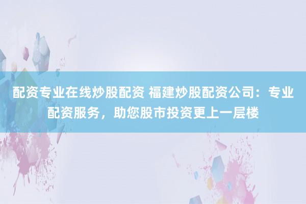 配资专业在线炒股配资 福建炒股配资公司：专业配资服务，助您股市投资更上一层楼