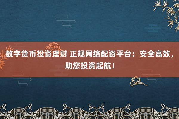 数字货币投资理财 正规网络配资平台：安全高效，助您投资起航！