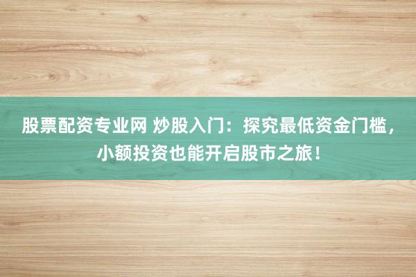 股票配资专业网 炒股入门：探究最低资金门槛，小额投资也能开启股市之旅！