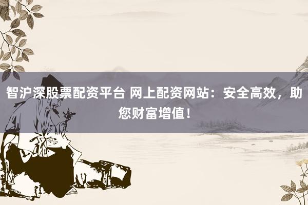 智沪深股票配资平台 网上配资网站：安全高效，助您财富增值！