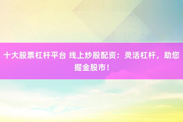 十大股票杠杆平台 线上炒股配资：灵活杠杆，助您掘金股市！