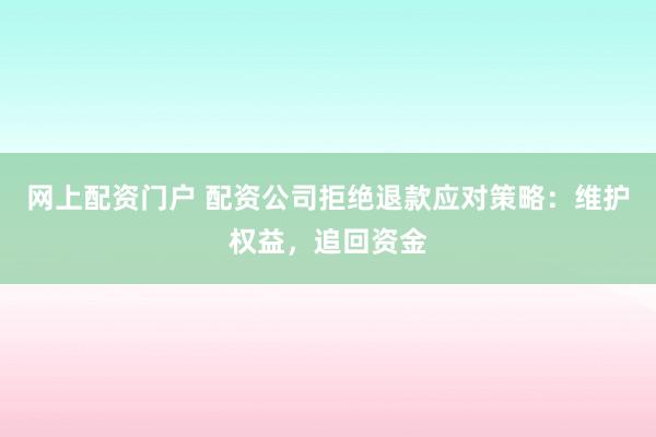 网上配资门户 配资公司拒绝退款应对策略：维护权益，追回资金