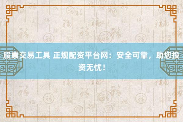 股票交易工具 正规配资平台网：安全可靠，助您投资无忧！