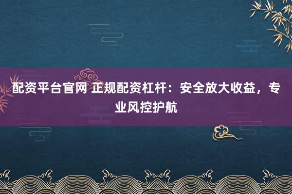 配资平台官网 正规配资杠杆：安全放大收益，专业风控护航