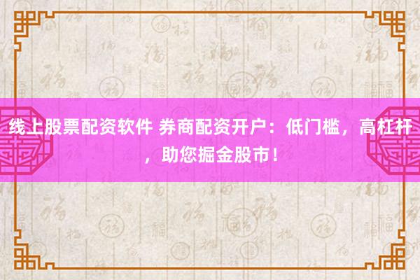 线上股票配资软件 券商配资开户：低门槛，高杠杆，助您掘金股市！