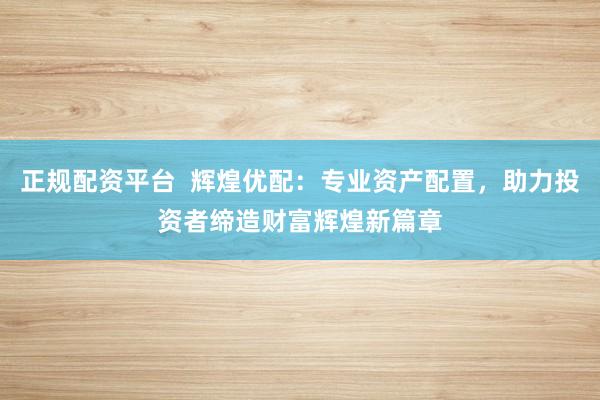 正规配资平台  辉煌优配：专业资产配置，助力投资者缔造财富辉煌新篇章