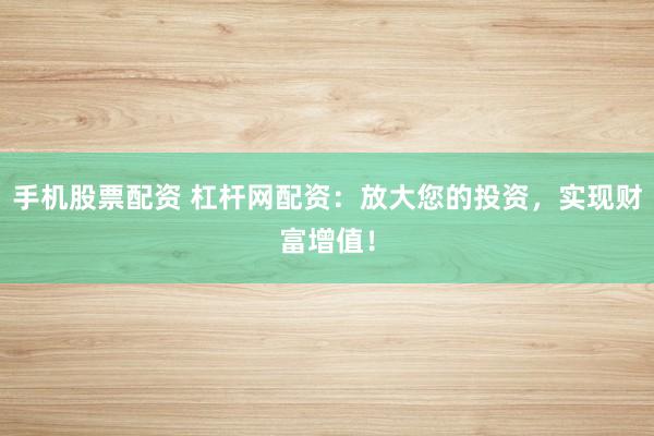 手机股票配资 杠杆网配资：放大您的投资，实现财富增值！