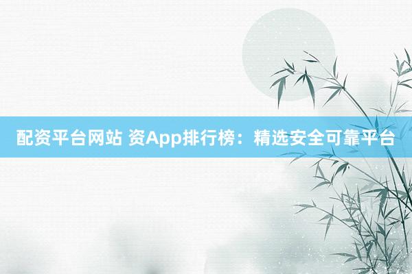 配资平台网站 资App排行榜：精选安全可靠平台