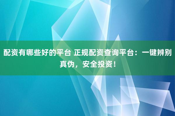 配资有哪些好的平台 正规配资查询平台：一键辨别真伪，安全投资！