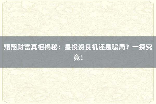 翔翔财富真相揭秘：是投资良机还是骗局？一探究竟！