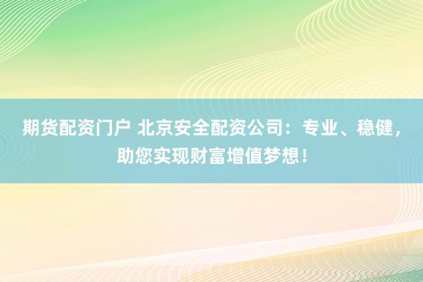 期货配资门户 北京安全配资公司：专业、稳健，助您实现财富增值梦想！