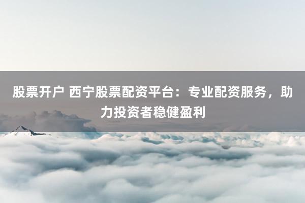 股票开户 西宁股票配资平台：专业配资服务，助力投资者稳健盈利