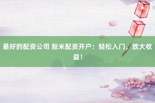 最好的配资公司 股米配资开户：轻松入门，放大收益！