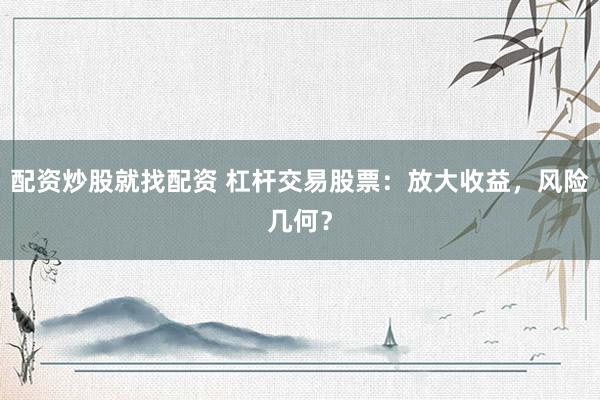 配资炒股就找配资 杠杆交易股票：放大收益，风险几何？