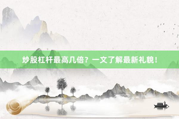 炒股杠杆最高几倍？一文了解最新礼貌！