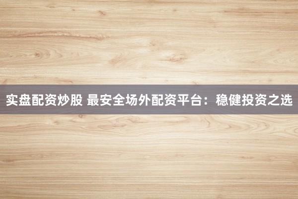 实盘配资炒股 最安全场外配资平台：稳健投资之选