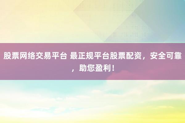 股票网络交易平台 最正规平台股票配资，安全可靠，助您盈利！
