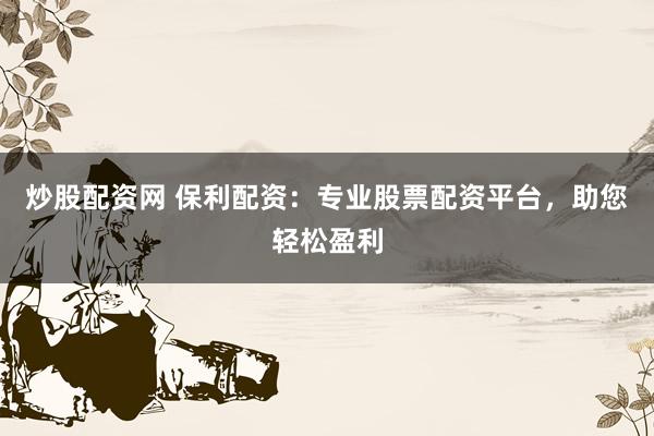 炒股配资网 保利配资：专业股票配资平台，助您轻松盈利