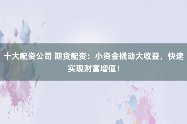 十大配资公司 期货配资：小资金撬动大收益，快速实现财富增值！