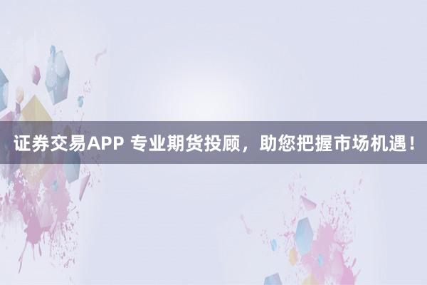 证券交易APP 专业期货投顾，助您把握市场机遇！