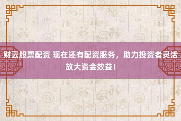 财云股票配资 现在还有配资服务，助力投资者灵活放大资金效益！