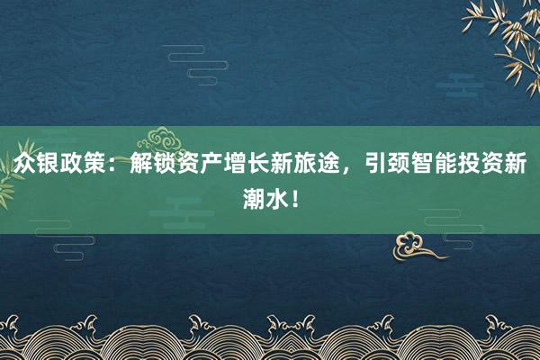 众银政策：解锁资产增长新旅途，引颈智能投资新潮水！