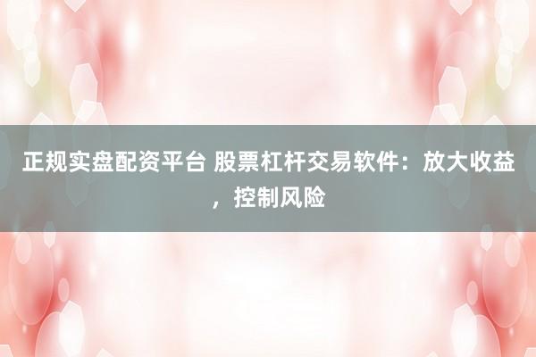 正规实盘配资平台 股票杠杆交易软件：放大收益，控制风险