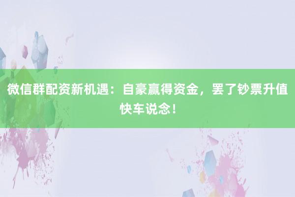 微信群配资新机遇：自豪赢得资金，罢了钞票升值快车说念！