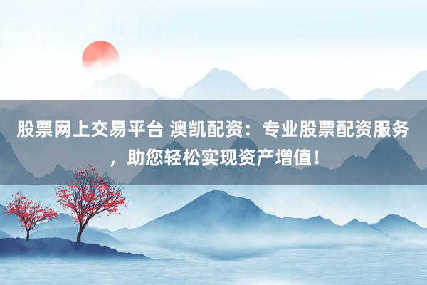 股票网上交易平台 澳凯配资：专业股票配资服务，助您轻松实现资产增值！
