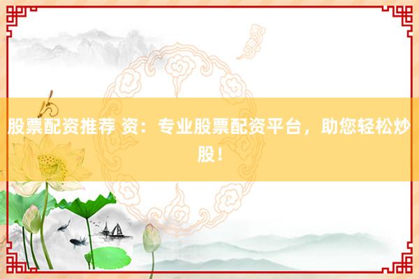 股票配资推荐 资：专业股票配资平台，助您轻松炒股！