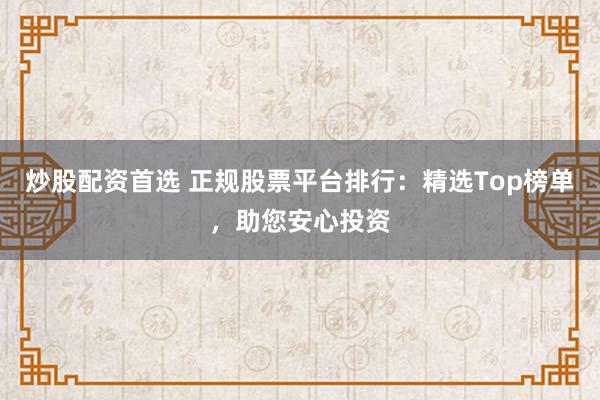 炒股配资首选 正规股票平台排行：精选Top榜单，助您安心投资