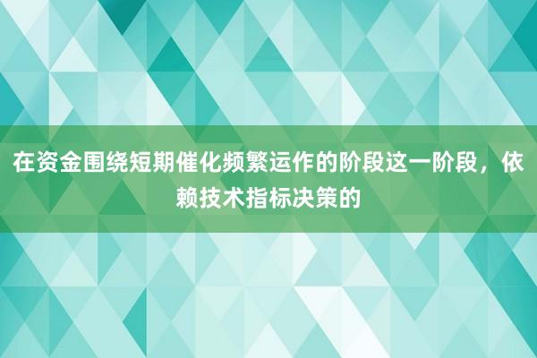 在资金围绕短期催化频繁运作的阶段这一阶段，依赖技术指标决策的