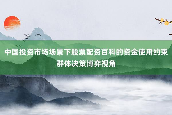 中国投资市场场景下股票配资百科的资金使用约束群体决策博弈视角