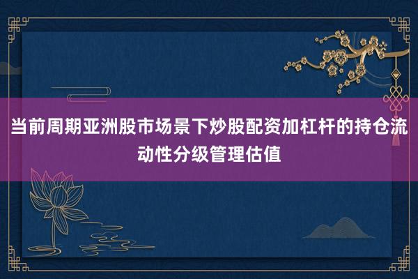 当前周期亚洲股市场景下炒股配资加杠杆的持仓流动性分级管理估值