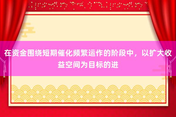 在资金围绕短期催化频繁运作的阶段中，以扩大收益空间为目标的进