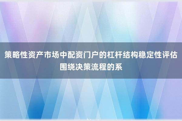策略性资产市场中配资门户的杠杆结构稳定性评估围绕决策流程的系