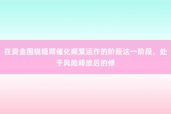 在资金围绕短期催化频繁运作的阶段这一阶段，处于风险释放后的修