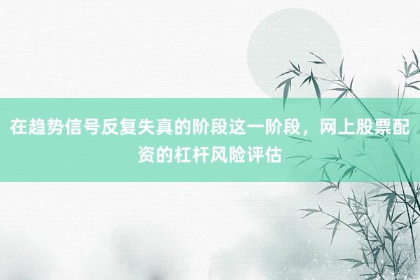 在趋势信号反复失真的阶段这一阶段，网上股票配资的杠杆风险评估