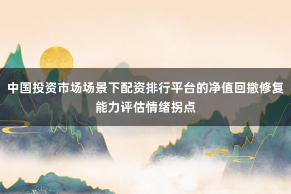 中国投资市场场景下配资排行平台的净值回撤修复能力评估情绪拐点