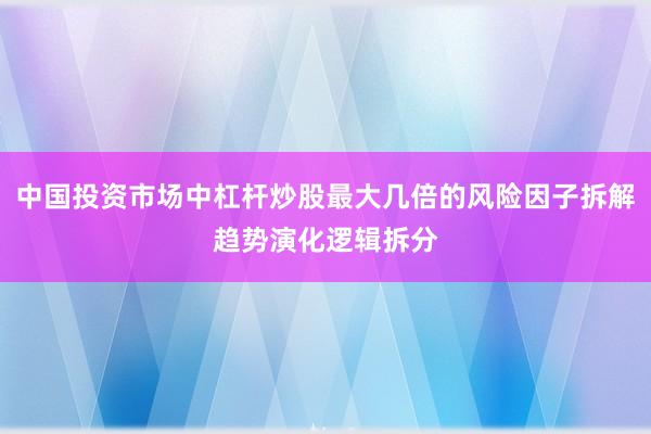 中国投资市场中杠杆炒股最大几倍的风险因子拆解趋势演化逻辑拆分