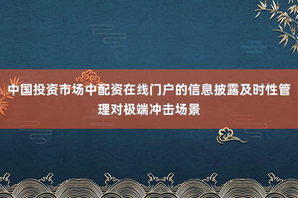 中国投资市场中配资在线门户的信息披露及时性管理对极端冲击场景