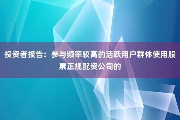 投资者报告：参与频率较高的活跃用户群体使用股票正规配资公司的